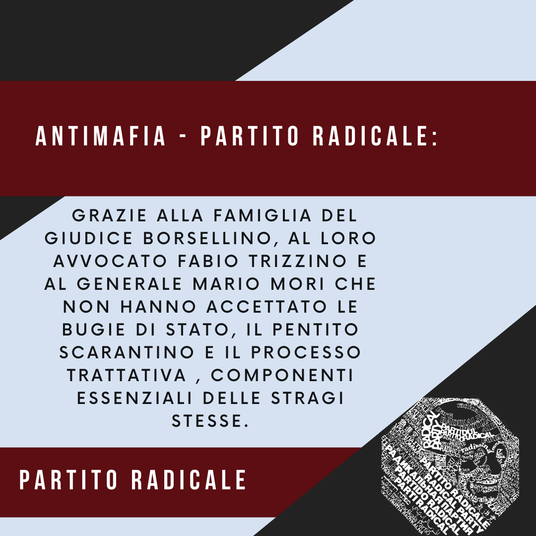 ANTIMAFIA – PARTITO RADICALE: GRAZIE ALLA FAMIGLIA DEL GIUDICE BORSELLINO, AL LORO AVVOCATO FABIO TRIZZINO E AL GENERALE MARIO MORI CHE NON HANNO ACCETTATO LE BUGIE DI STATO, IL PENTITO SCARANTINO E IL PROCESSO TRATTATIVA , COMPONENTI ESSENZIALI DELLE STRAGI STESSE.