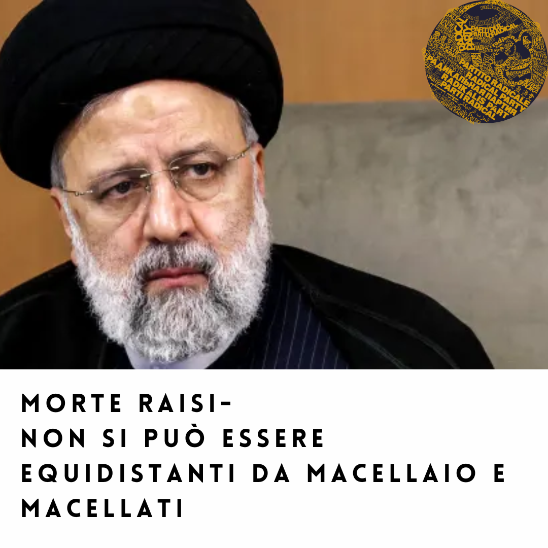 Iran, morte di Raisi. PARTITO RADICALE: NON SI PUÒ ESSERE EQUIDISTANTI DA MACELLAIO E MACELLATI