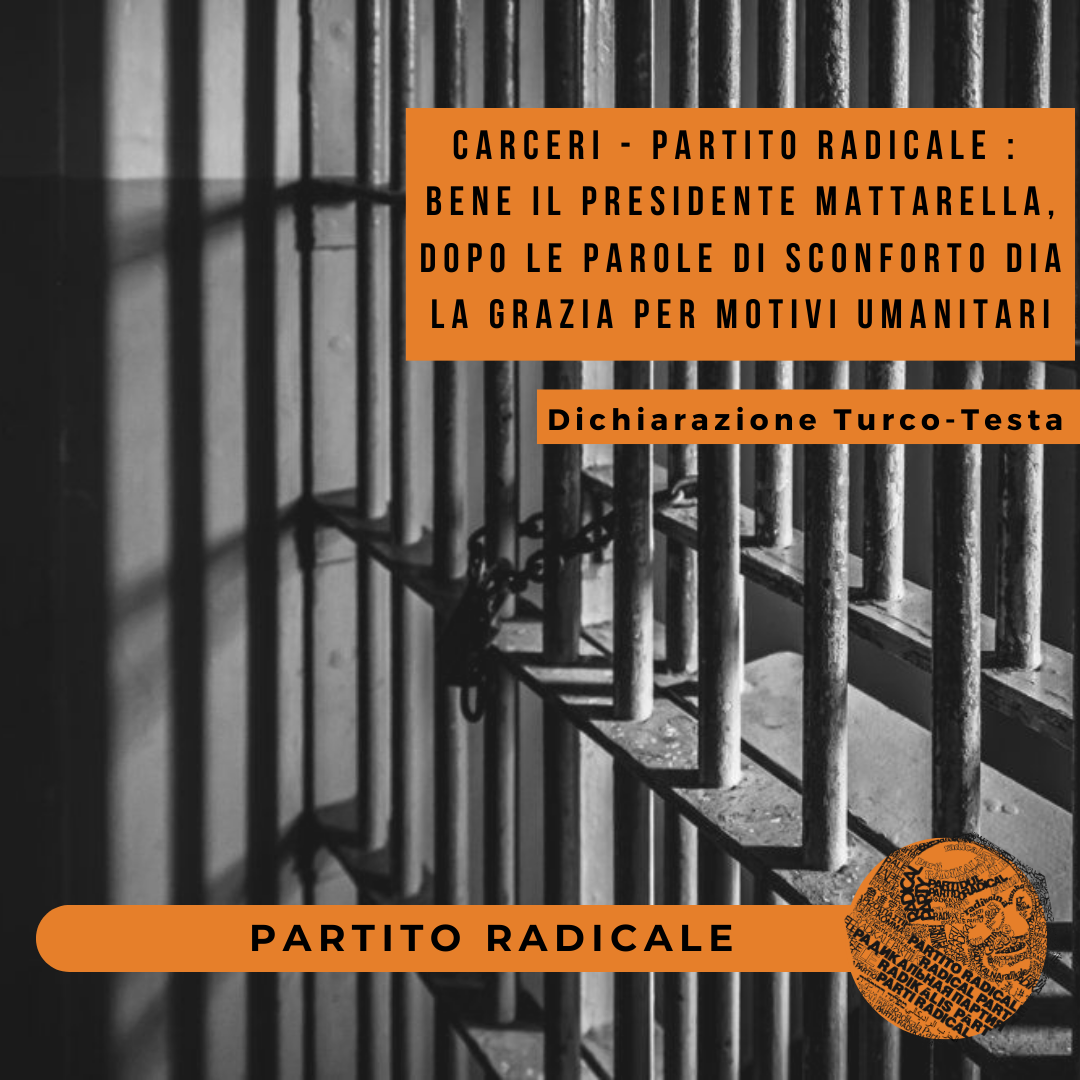 CARCERI – PARTITO RADICALE : BENE IL PRESIDENTE MATTARELLA, DOPO LE PAROLE DI SCONFORTO DIA LA GRAZIA PER MOTIVI UMANITARI